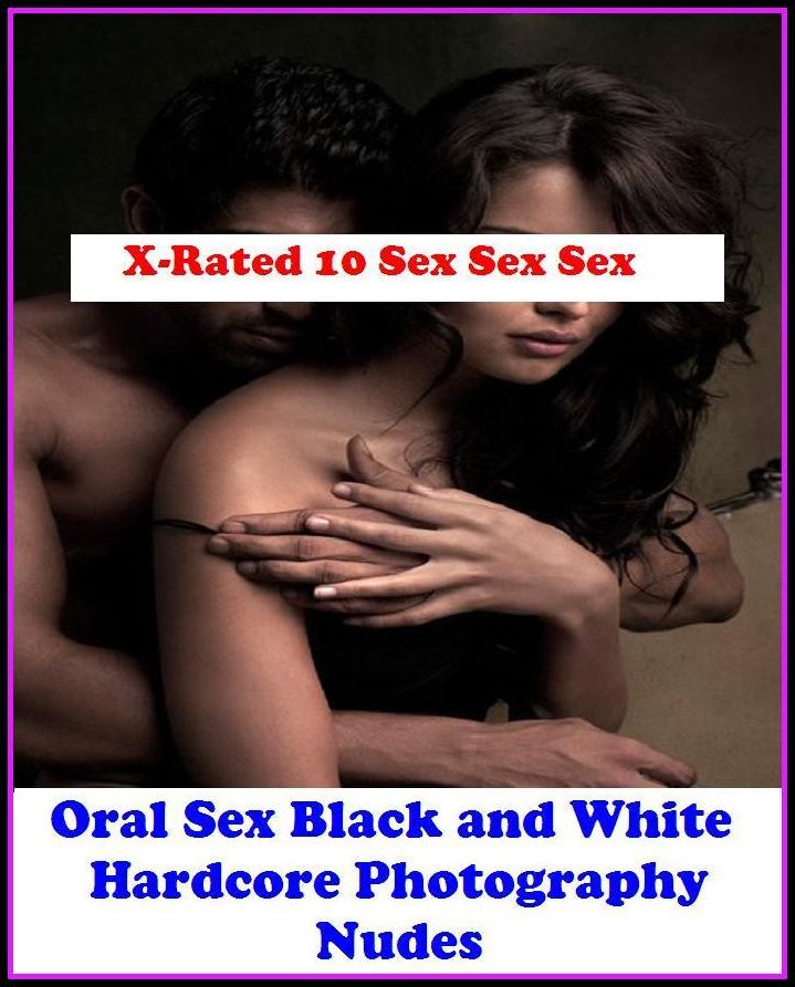 Adult Stories: X-Rated 10 Sex Sex Sex Oral Sex Black and White Hardcore Photography Nudes ( Gay, Fetish, Bondage, Sex, Erotic, Erotica, Hentai, Oral, Submisive, Confession, Erotica Photo, Adults Only, Blow Job, Three-sum , XXX )