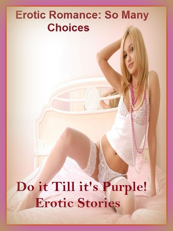 Erotic Romance: So Many Choices Do it Till it's Purple! Erotic Stories ( Erotic Photography, Erotic Stories, Nude Photos, Naked , Adult Nudes, Breast, Domination, Bare Ass, Lesbian, She-male)
