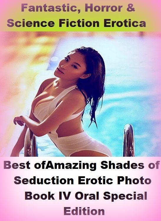 Fantastic, Horror & Science Fiction Erotica: Best of"Amazing Shades of Seduction Erotic Photo Book IV Oral Special Edition " ( Erotic Photography, Erotic Stories, Nude Photos, Naked , Adult Nudes, Breast, Domination, Bare Ass, Lesbian, She-male)