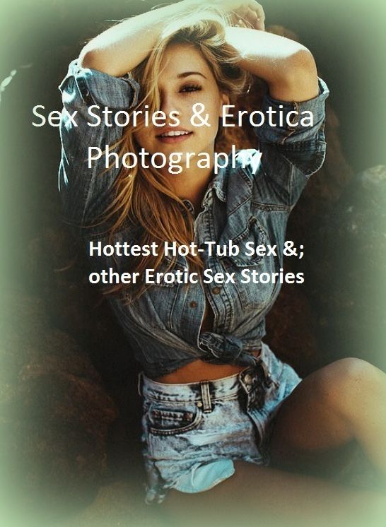 Sex Stories & Erotica Photography: Hottest Hot-Tub Sex &; other Erotic Sex Stories ( Erotic Photography, Erotic Stories, Nude Photos, Naked , Adult Nudes, Breast, Domination, Bare Ass, Lesbian, She-male)