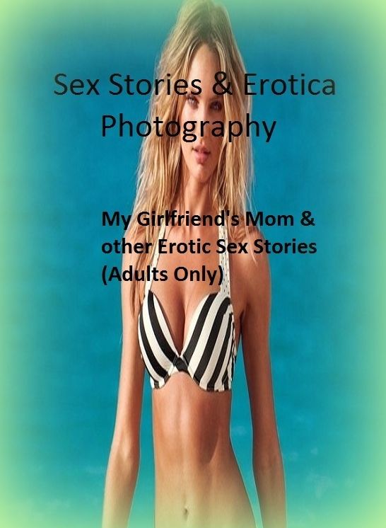 Sex Stories & Erotica Photography: My Girlfriend's Mom & other Erotic Sex Stories (Adults Only) ( Erotic Photography, Erotic Stories, Nude Photos, Naked , Adult Nudes, Breast, Domination, Bare Ass, Lesbian, She-male)