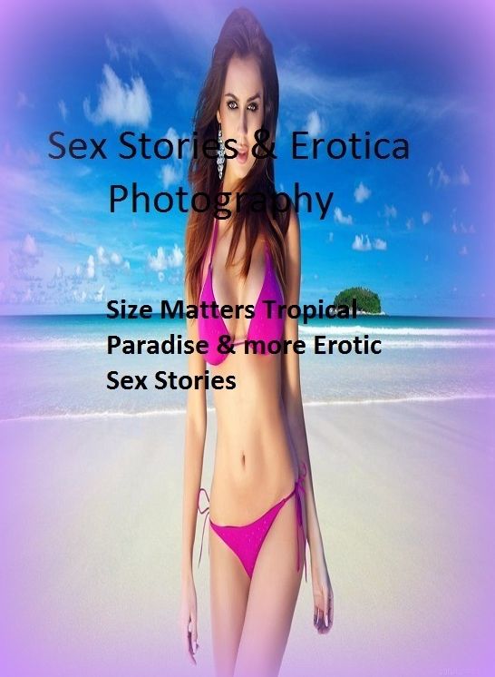 Sex Stories & Erotica Photography: Size Matters Tropical Paradise & more Erotic Sex Stories ( Erotic Photography, Erotic Stories, Nude Photos, Naked , Adult Nudes, Breast, Domination, Bare Ass, Lesbian, She-male)