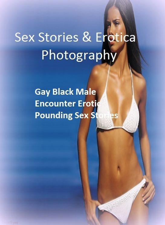 Sex Stories & Erotica Photography: Gay Black Male Encounter Erotic Pounding Sex Stories ( Erotic Photography, Erotic Stories, Nude Photos, Naked , Adult Nudes, Breast, Domination, Bare Ass, Lesbian, She-male)