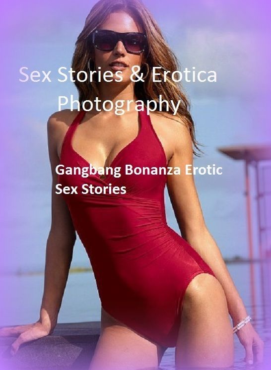 Sex Stories & Erotica Photography: Gangbang Bonanza Erotic Sex Stories ( Erotic Photography, Erotic Stories, Nude Photos, Naked , Adult Nudes, Breast, Domination, Bare Ass, Lesbian, She-male)