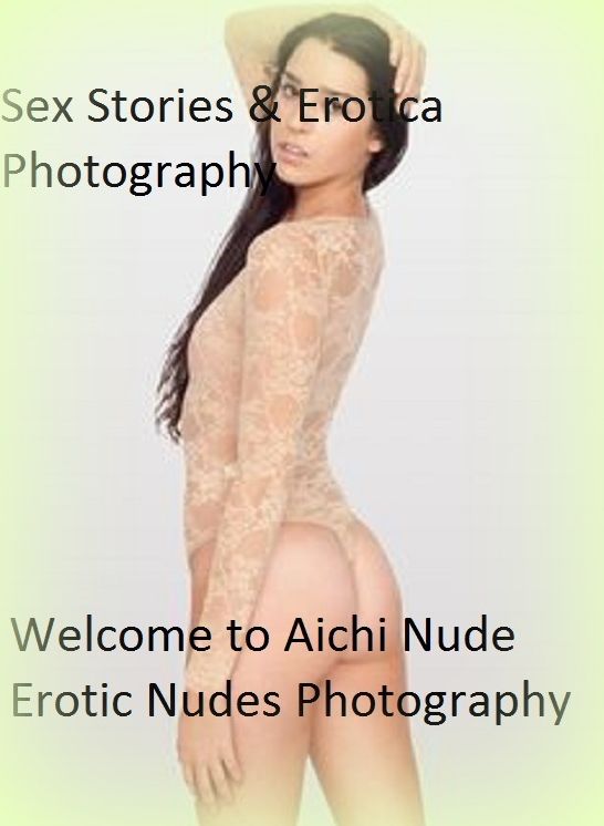 Sex Stories & Erotica Photography: Welcome to Aichi Nude Erotic Nudes Photography ( Erotic Photography, Erotic Stories, Nude Photos, Naked , Adult Nudes, Breast, Domination, Bare Ass, Lesbian, She-male)