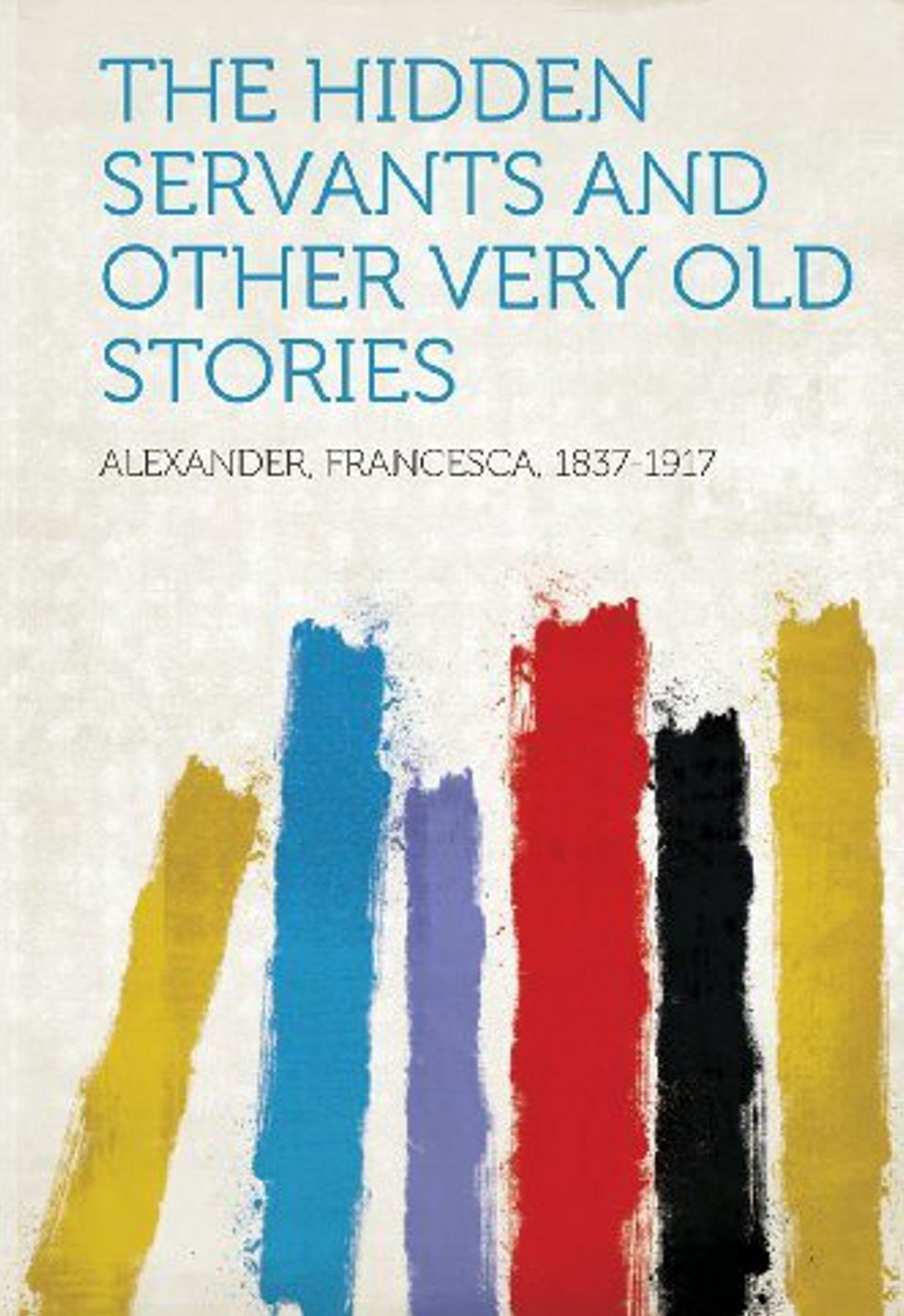 The Hidden Servants and Other Very Old Stories: A Short Story Collection Classic By Francesca Alexander! AAA+++