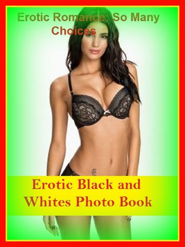 Erotic Romance: So Many Choices Erotic Black and Whites Photo Book ( Erotic Photography, Erotic Stories, Nude Photos, Naked , Adult Nudes, Breast, Domination, Bare Ass, Lesbian, She-male)