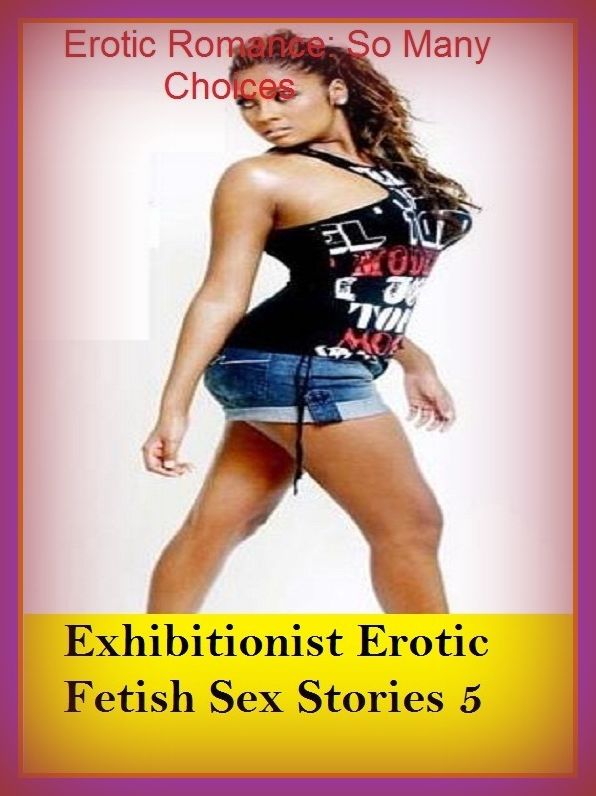 Erotic Romance: So Many Choices Exhibitionist Erotic Fetish Sex Stories 5 ( Erotic Photography, Erotic Stories, Nude Photos, Naked , Adult Nudes, Breast, Domination, Bare Ass, Lesbian, She-male)