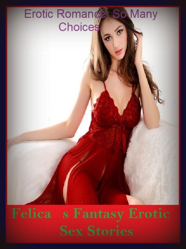 Erotic Romance: So Many Choices Felicas Fantasy Erotic Sex Stories ( Erotic Photography, Erotic Stories, Nude Photos, Naked , Adult Nudes, Breast, Domination, Bare Ass, Lesbian, She-male)