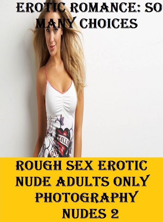 Erotic Romance: So Many Choices Rough Sex Erotic Nude Adults Only Photography Nudes 2 ( Erotic Photography, Erotic Stories, Nude Photos, Naked , Adult Nudes, Breast, Domination, Bare Ass, Lesbian, She-male)