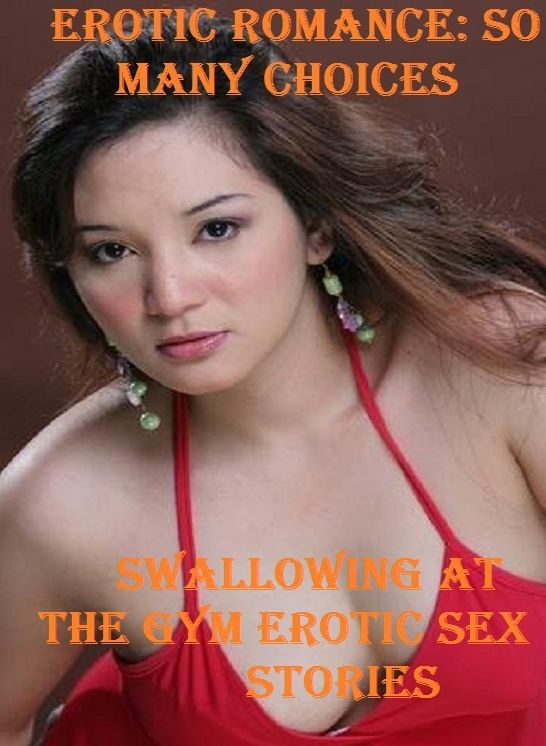 Erotic Romance: So Many Choices Swallowing at The Gym Erotic Sex Stories ( Erotic Photography, Erotic Stories, Nude Photos, Naked , Adult Nudes, Breast, Domination, Bare Ass, Lesbian, She-male)