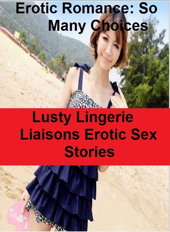 Erotic Romance: So Many Choices Lusty Lingerie Liaisons Erotic Sex Stories ( Erotic Photography, Erotic Stories, Nude Photos, Naked , Adult Nudes, Breast, Domination, Bare Ass, Lesbian, She-male)
