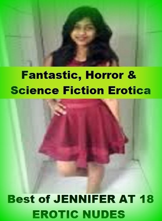 Fantastic, Horror & Science Fiction Erotica: Best of"JENNIFER AT 18 EROTIC NUDES PHOTOGRAPHY" ( Erotic Photography, Erotic Stories, Nude Photos, Naked , Adult Nudes, Breast, Domination, Bare Ass, Lesbian, She-male)