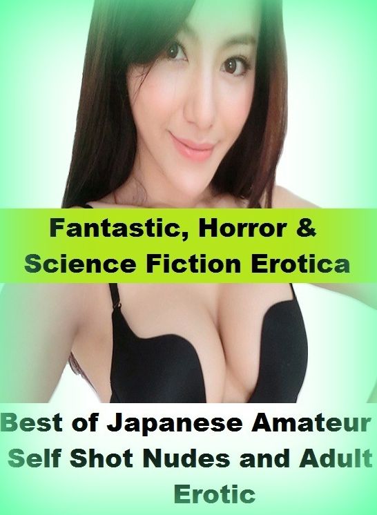 Fantastic, Horror & Science Fiction Erotica: Best of"Japanese Amateur Self Shot Nudes and Adult Erotic" ( Erotic Photography, Erotic Stories, Nude Photos, Naked , Adult Nudes, Breast, Domination, Bare Ass, Lesbian, She-male)