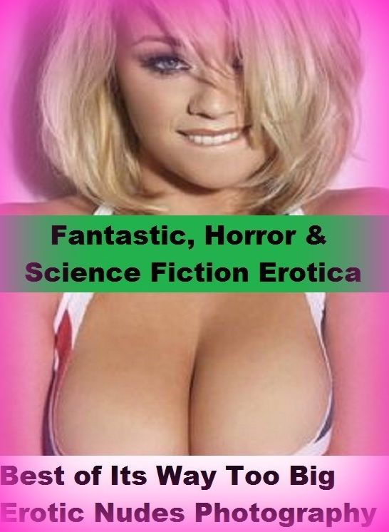 Fantastic, Horror & Science Fiction Erotica: Best of"Its Way Too Big Erotic Nudes Photography" ( Erotic Photography, Erotic Stories, Nude Photos, Naked , Adult Nudes, Breast, Domination, Bare Ass, Lesbian, She-male)