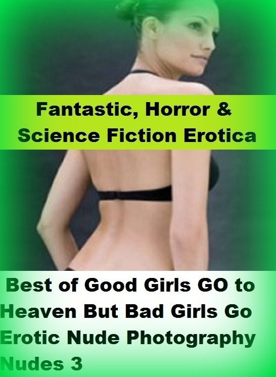 Fantastic, Horror & Science Fiction Erotica: Best of"Good Girls GO to Heaven But Bad Girls Go Erotic Nude Photography Nudes 3" ( Erotic Photography, Erotic Stories, Nude Photos, Naked , Adult Nudes, Breast, Domination, Bare Ass, Lesbian, She-male)