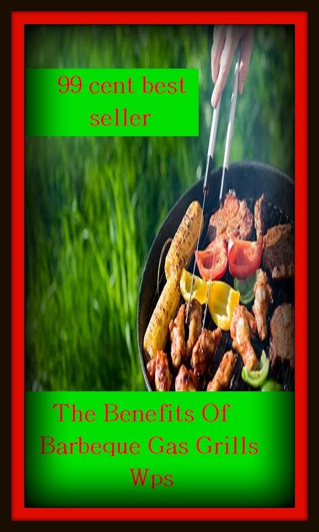 99 Cent Best Seller	The Benefits Of Barbeque Gas Grills Wps, (barbecue, roast, sear, burn, cook, rotisserie, charcoal-broil, cook over an open , pit, picnic)