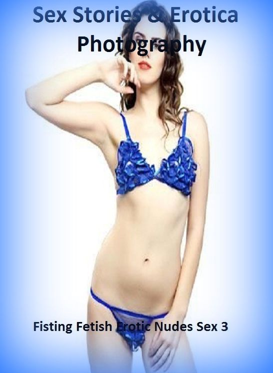 Sex Stories & Erotica Photography: Fisting Fetish Erotic Nudes Sex 3 ( Erotic Photography, Erotic Stories, Nude Photos, Naked , Adult Nudes, Breast, Domination, Bare Ass, Lesbian, She-male)