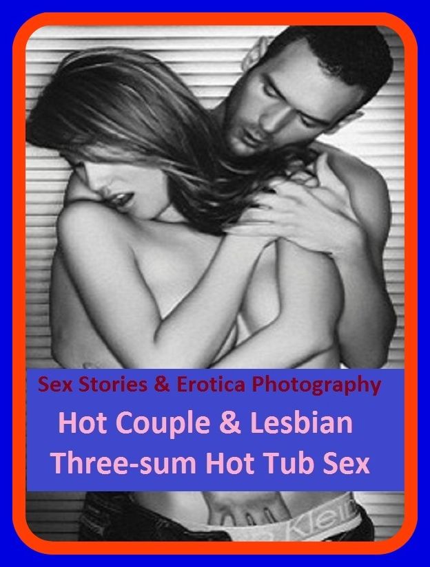 Sex Stories & Erotica Photography: Hot Couple & Lesbian Three-sum Hot Tub Sex ( Erotic Photography, Erotic Stories, Nude Photos, Naked , Adult Nudes, Breast, Domination, Bare Ass, Lesbian, She-male)