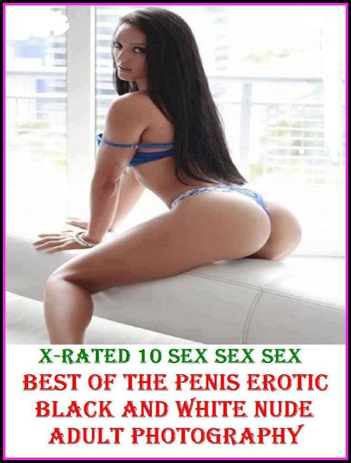 Erotic Models: X-Rated 10 Sex Sex Sex Best of"The Penis Erotic Black and White Nude Adult Photography" ( Erotic Photography, Erotic Stories, Nude Photos, Naked , Adult Nudes, Breast, Domination, Bare Ass, Lesbian, She-male )