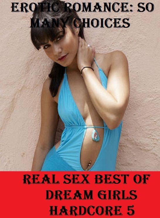 Erotic Romance: So Many Choices Real Sex Best Of Dream Girls Hardcore 5 ( Erotic Photography, Erotic Stories, Nude Photos, Naked , Adult Nudes, Breast, Domination, Bare Ass, Lesbian, She-male)