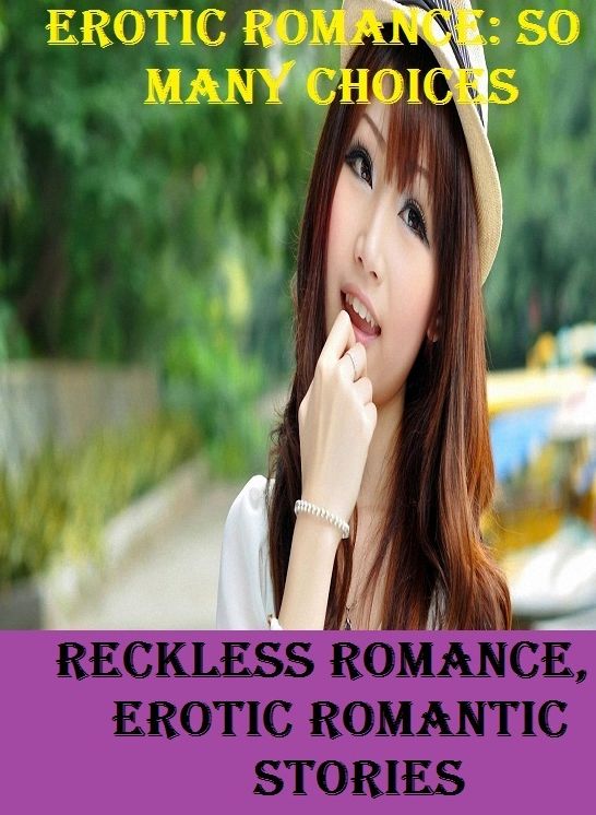 Erotic Romance: So Many Choices Reckless Romance, Erotic Romantic Stories ( Erotic Photography, Erotic Stories, Nude Photos, Naked , Adult Nudes, Breast, Domination, Bare Ass, Lesbian, She-male)