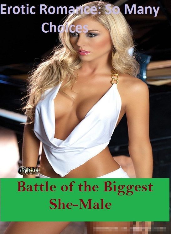 Erotic Romance: So Many Choices Best of"Battle of the Biggest She-Male"( Erotic Photography, Erotic Stories, Nude Photos, Naked , Adult Nudes, Breast, Domination, Bare Ass, Lesbian, She-male)