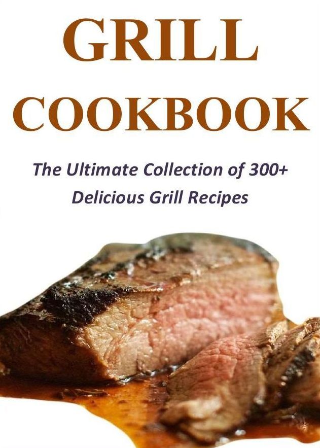 Grill Cookbook: The Ultimate Collection of 300+ Delicious Grill Recipes