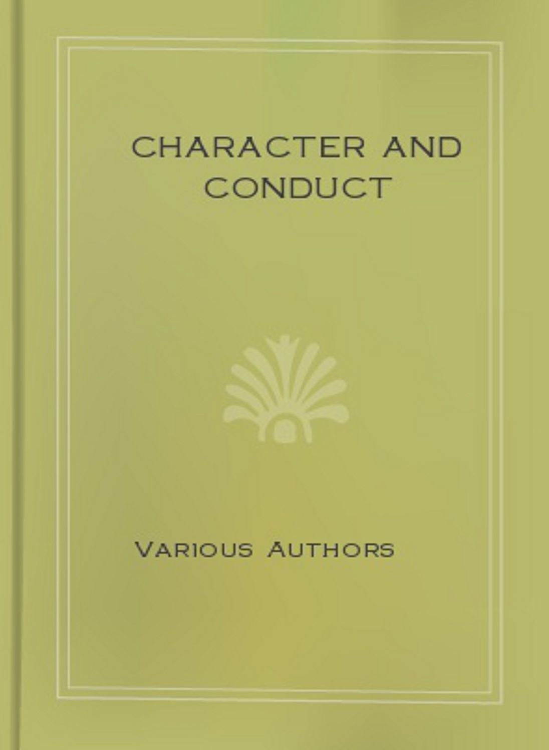 Character and Conduct: A Book of Helpful Thoughts by Great Writers of Past and Present Ages! A Non-Fiction Classic By Various Authors! AAA+++