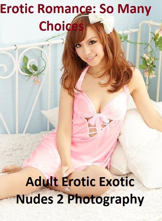 Erotic Romance: So Many Choices Best of"Adult Erotic Exotic Nudes 2 Photography"( Erotic Photography, Erotic Stories, Nude Photos, Naked , Adult Nudes, Breast, Domination, Bare Ass, Lesbian, She-male)