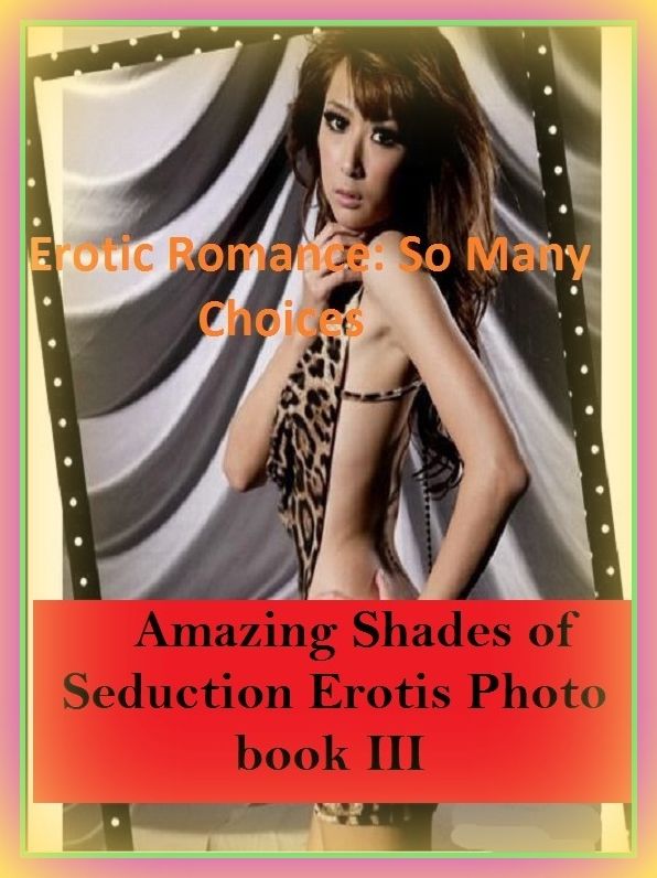 Erotic Romance: So Many Choices Best of"Amazing Shades of Seduction Erotis Photo book III'( Erotic Photography, Erotic Stories, Nude Photos, Naked , Adult Nudes, Breast, Domination, Bare Ass, Lesbian, She-male)