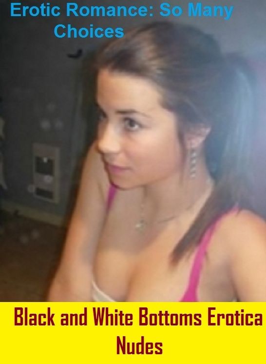 Erotic Romance: So Many Choices Best of"Black and White Bottoms Erotica Nudes"( Erotic Photography, Erotic Stories, Nude Photos, Naked , Adult Nudes, Breast, Domination, Bare Ass, Lesbian, She-male)