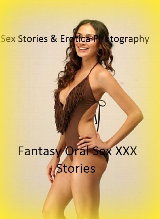 Sex Stories & Erotica Photography: Fantasy Oral Sex XXX Stories ( Erotic Photography, Erotic Stories, Nude Photos, Naked , Adult Nudes, Breast, Domination, Bare Ass, Lesbian, She-male)