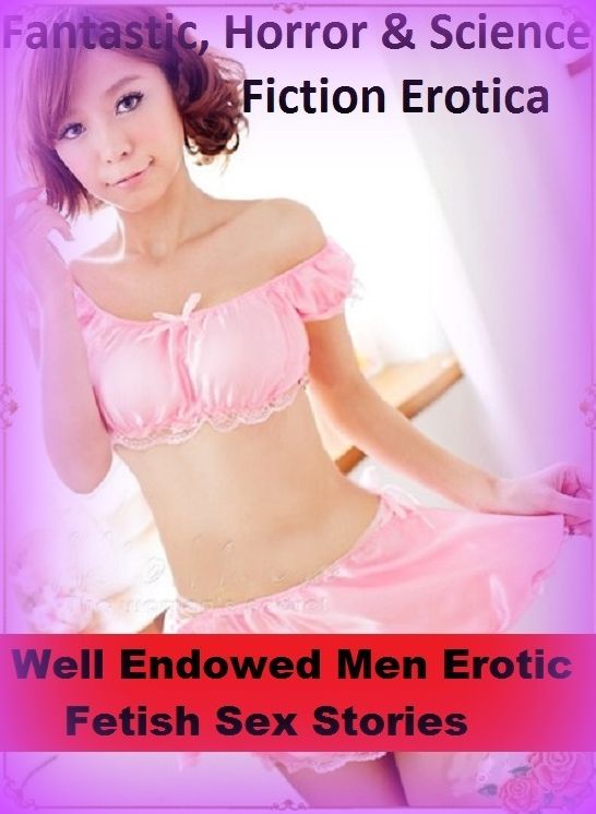 Fantastic, Horror & Science Fiction Erotica: Well Endowed Men Erotic Fetish Sex Stories ( Erotic Photography, Erotic Stories, Nude Photos, Naked , Adult Nudes, Breast, Domination, Bare Ass, Lesbian, She-male)