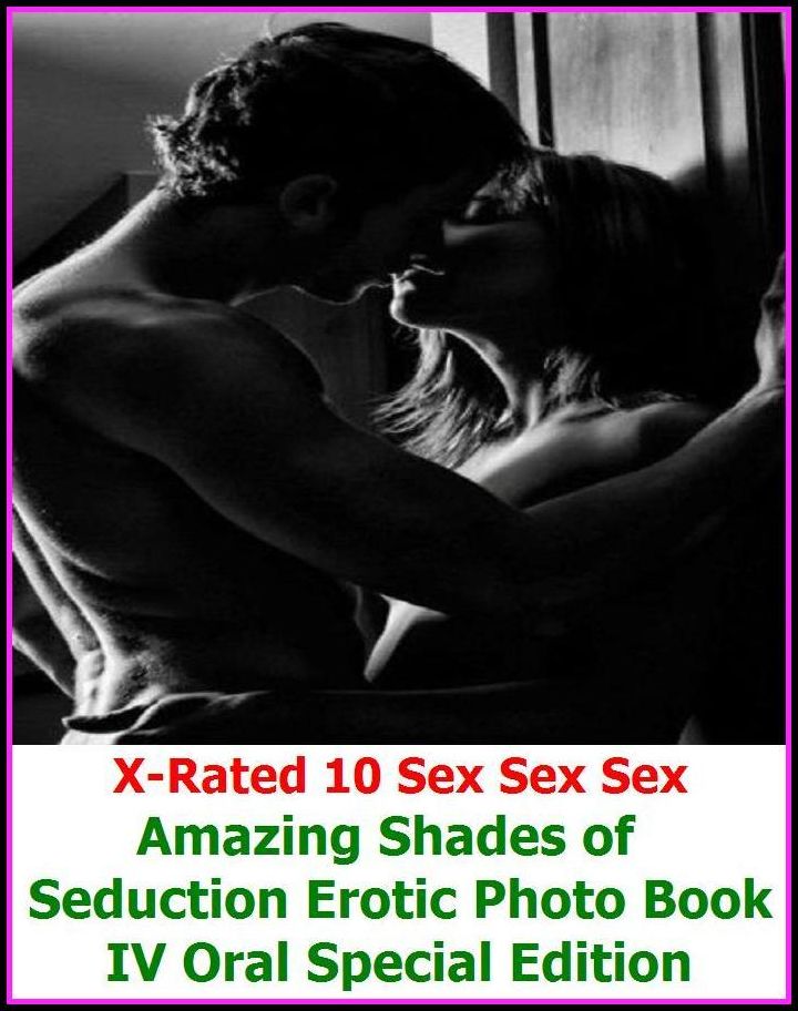 Erotic Stories: X-Rated 10 Sex Sex Sex Amazing Shades of Seduction Erotic Photo Book IV Oral Special Edition ( Erotic Photography, Erotic Stories, Nude Photos, Naked , Adult Nudes, Breast, Domination, Bare Ass, Lesbian, She-male )
