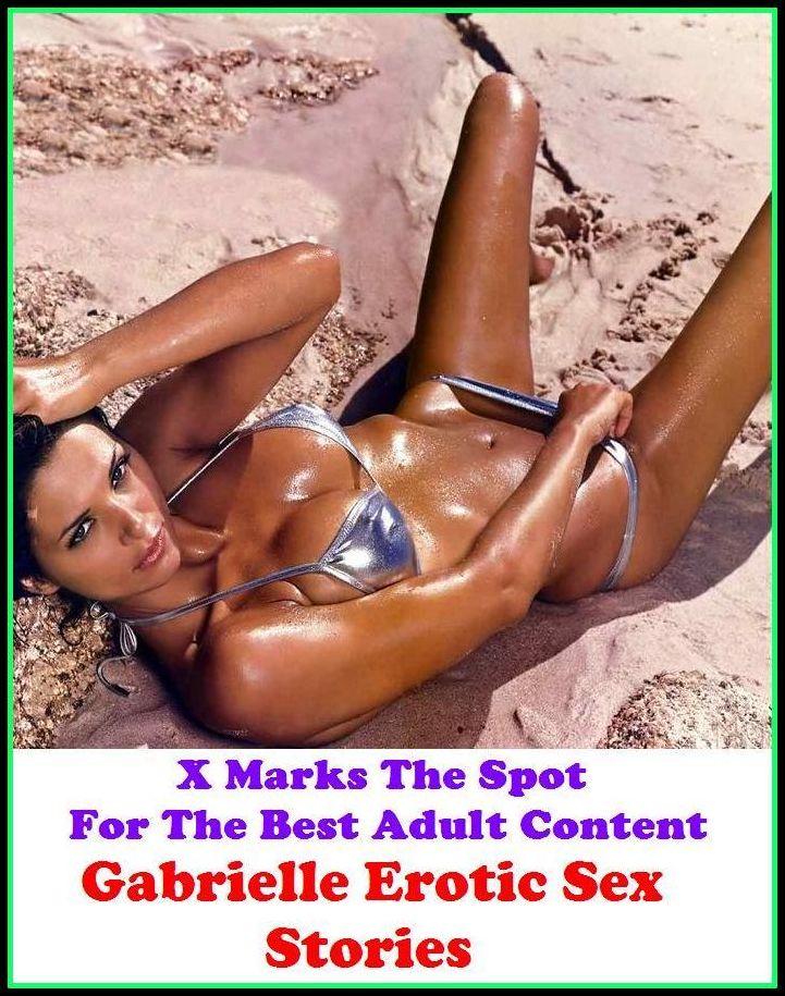 Erotic Stories: X Marks The Spot For The Best Adult Content Gabrielle Erotic Sex Stories ( Erotic Photography, Domination, Bare Ass, Lesbian, She-male, Gay, Fetish, Bondage, Sex, Erotic, Erotica, Hentai, Oral, Submisive, Confession )