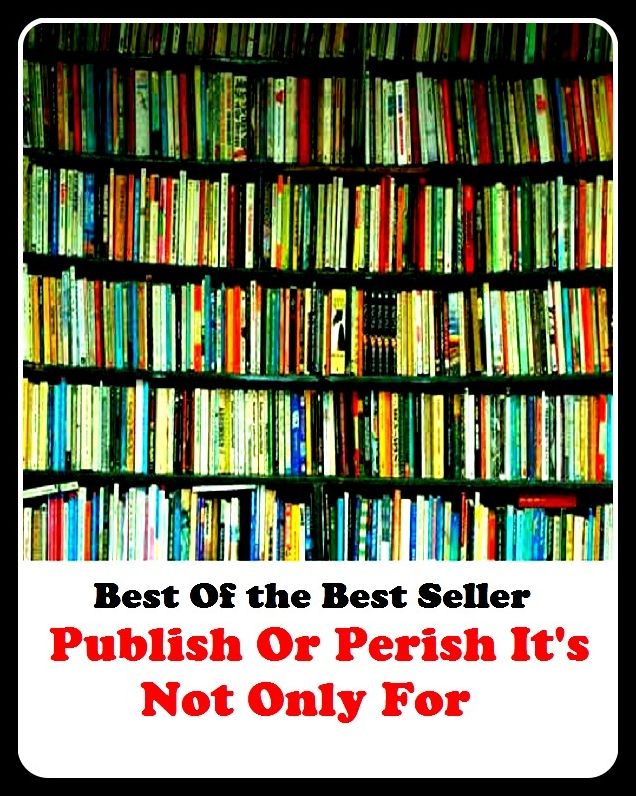 Best of the Best Sellers	Publish Or Perish It S Not Only For	 ( reveal, put, publish, express, disclose, elicit, perish, overturn, nip, destroy, kill, annihilate )
