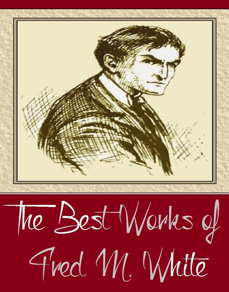 The Best Works of Fred M. White (Best Works Include Hard Pressed, The Crimson Blind, The Doom Of London, The Four White Days, The Mystery of the Four Fingers, The River of Death, The Romance of the Secret Service Fund, The Slave of Silence)
