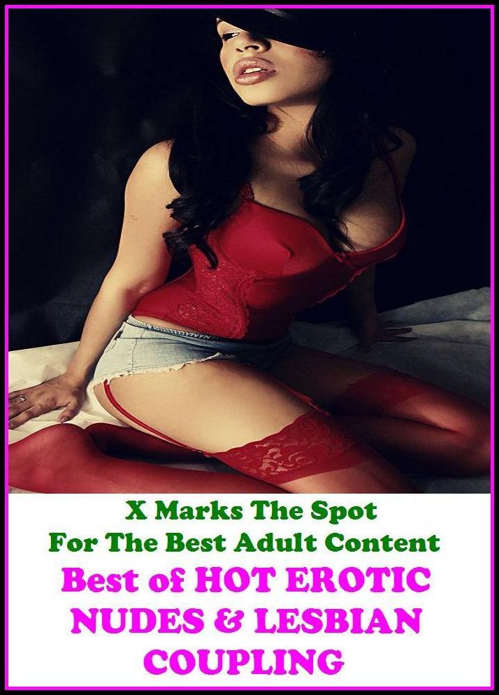 Nudes: X Marks The Spot For The Best Adult Best of"HOT EROTIC NUDES & LESBIAN COUPLING"(Erotic Photography, Erotic Stories, Nude Photos, Naked , Adult Nudes, Breast, Domination, Bare Ass, Lesbian, She-male, Gay, Fetish, Bondage, Sex, Erotic, Erotica,