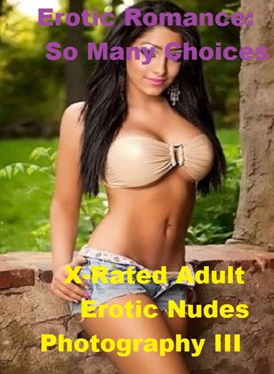 Erotic Romance: So Many Choices Best of"Nudes Erotic Nudes III"( Erotic Photography, Erotic Stories, Nude Photos, Naked , Adult Nudes, Breast, Domination, Bare Ass, Lesbian, She-male)