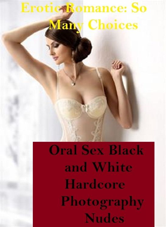 Erotic Romance: So Many Choices Best of"Oral Sex Black and White Hardcore Photography Nudes"( Erotic Photography, Erotic Stories, Nude Photos, Naked , Adult Nudes, Breast, Domination, Bare Ass, Lesbian, She-male)