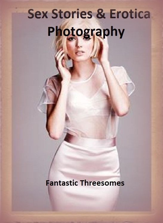 Sex Stories & Erotica Photography: Fantastic Threesomes" ( Erotic Photography, Erotic Stories, Nude Photos, Naked , Adult Nudes, Breast, Domination, Bare Ass, Lesbian, She-male)