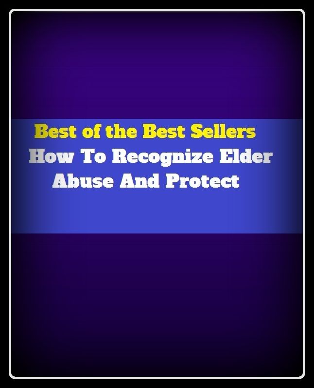 Best of the Best Sellers How To Recognize Elder Abuse And Protect (corruption, misconduct, prostitution, crime, misdeed, wrongdoing, exploitation, misuse, debasement, injustice, offense, delinquency)