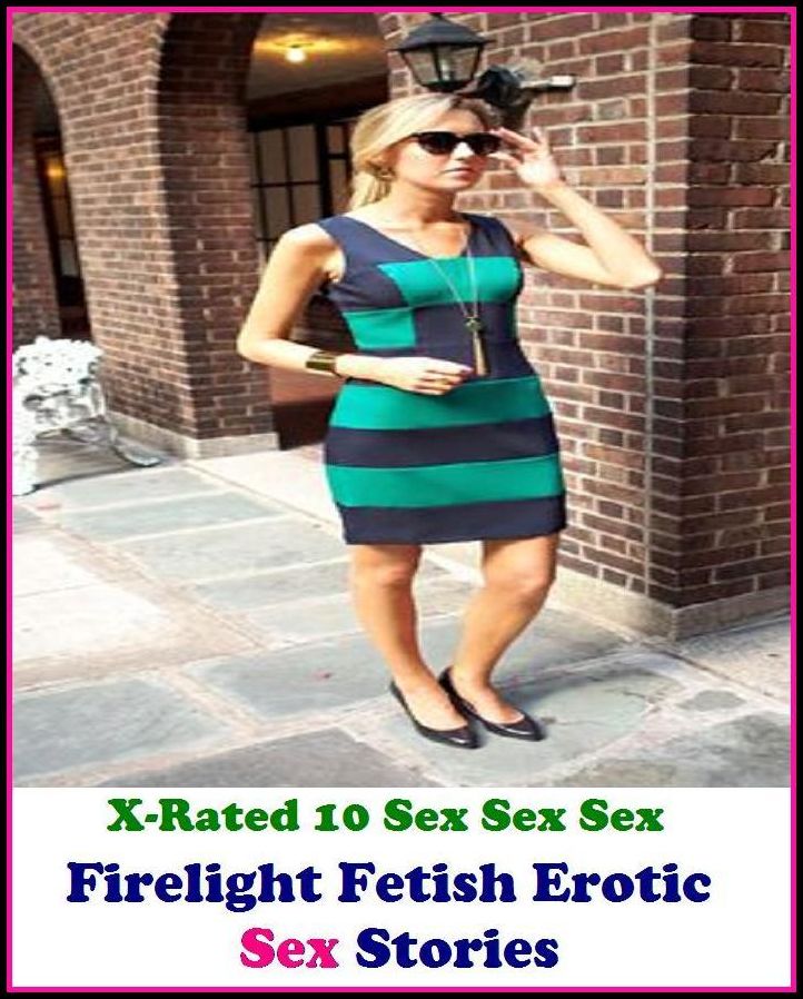 Erotic Romance: X-Rated 10 Sex Sex Sex! Firelight Fetish Erotic Sex Stories ( Erotic Photography, Erotic Stories, Nude Photos, Naked , Adult Nudes, Breast, Domination, Bare Ass, Lesbian, She-male )