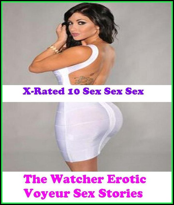 Erotica: X-Rated 10 Sex Sex Sex The Watcher Erotic Voyeur Sex Stories ( Erotic Photography, Erotic Stories, Nude Photos, Naked , Adult Nudes, Breast, Domination, Bare Ass, Lesbian, She-male )