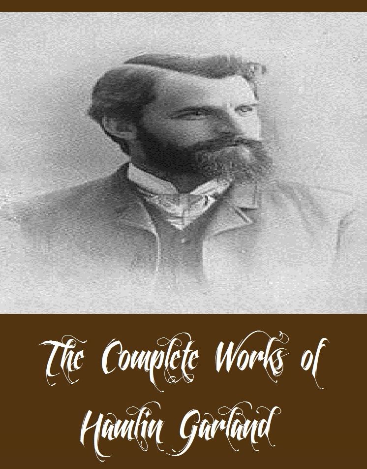 The Complete Works of Hamlin Garland (24 Complete Works of Hamlin Garland Including The Shadow World, Money Magic, The Eagle's Heart, The Forester's Daughter, The Light of the Star, The Moccasin Ranch, The Tyranny of the Dark, Prairie Folks, And More)