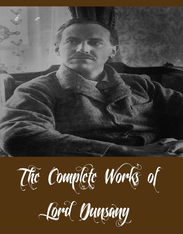 The Complete Works of Lord Dunsany (16 Complete Works of Lord Dunsany Including A Dreamer's Tales, Fifty-One Tales, Tales of Wonder, The Book of Wonder, Tales of War, Tales of Three Hemispheres, The Gods of Pegana, Time and the Gods, And More)