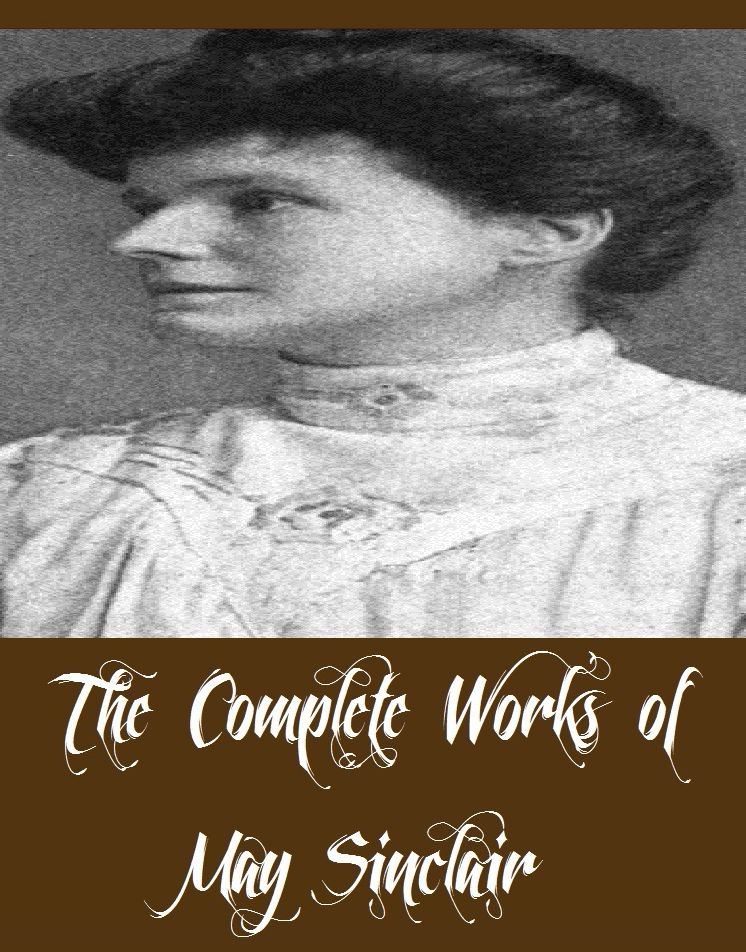 The Complete Works of May Sinclair (22 Complete Works of May Sinclair Including The Immortal Moment, The Judgment of Eve, The Nature Of Evidence, The Return of the Prodigal, The Romantic, The Combined Maze, The Creators, The Divine Fire, And More)