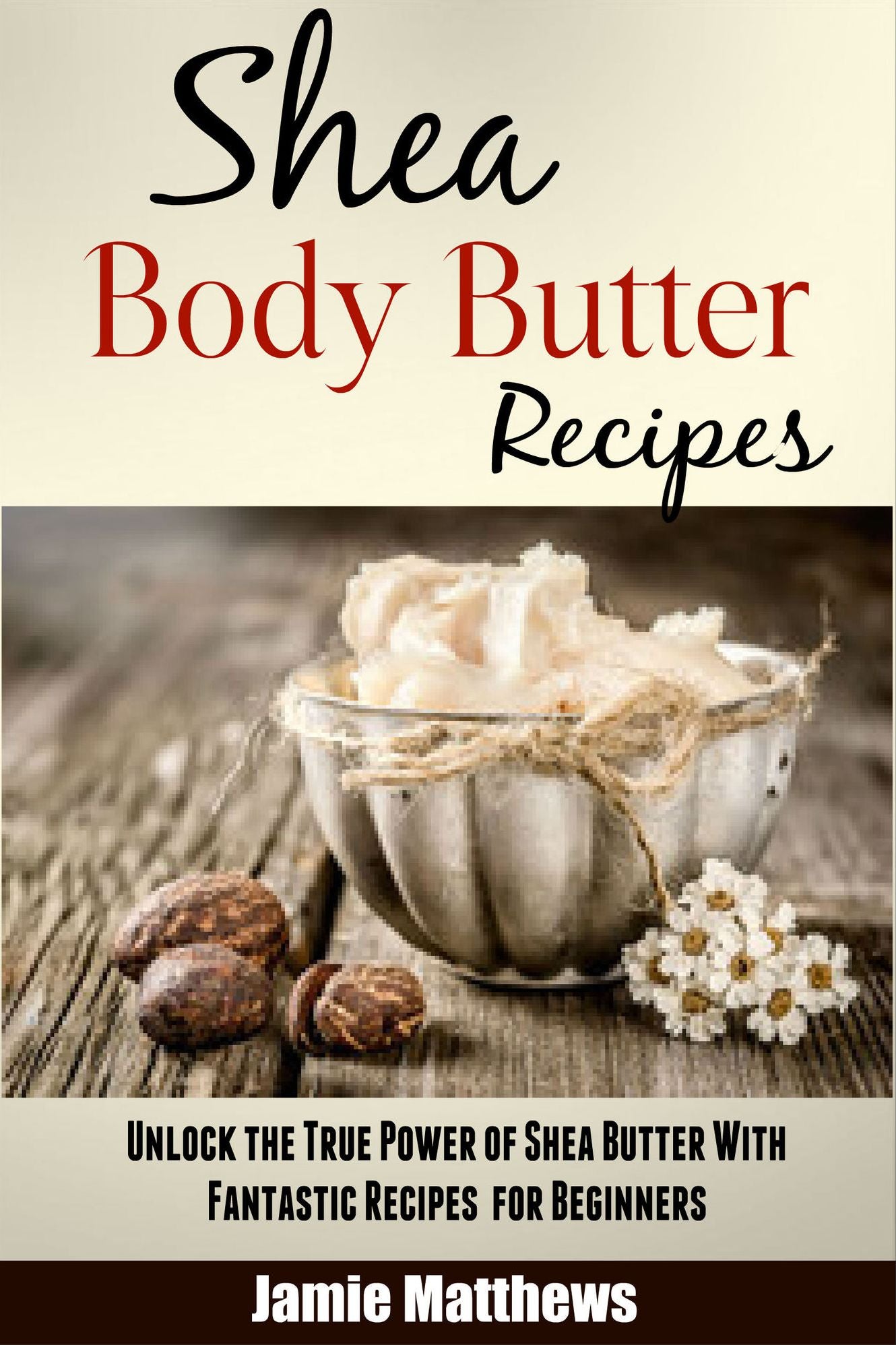 Shea Body Butter Recipes for Beginners: Unlock the True Power of Shea Butter With Fantastic Natural Recipes (Body Butter Recipes for Beginners)