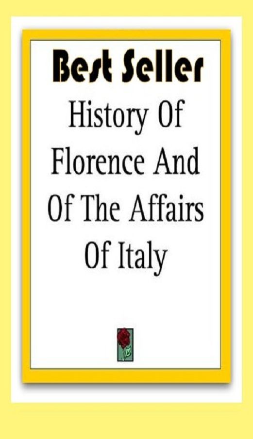 Best Sellers History of Florence and Of the Affairs of Italy (Theology, Ethics, Chicken Soup, Thought, Theory, Self Help, Mystery, romance, action, adventure, sci fi, science fiction, drama, horror, thriller, classic, novel, literature, suspense)